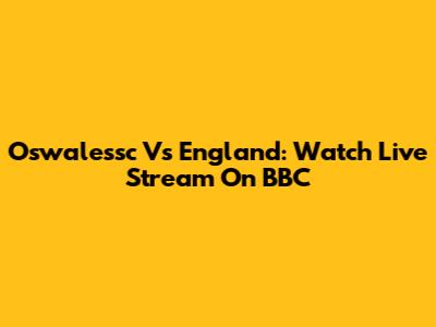 Oswalessc Vs England: Watch Live Stream On BBC