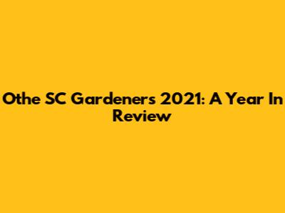 Othe SC Gardeners 2021: A Year In Review