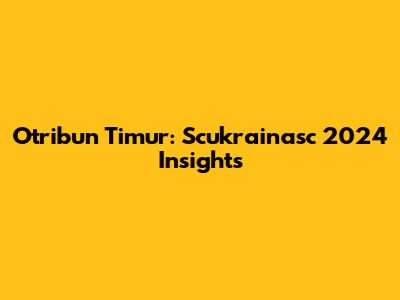 Otribun Timur: Scukrainasc 2024 Insights