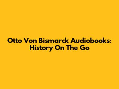 Otto Von Bismarck Audiobooks: History On The Go
