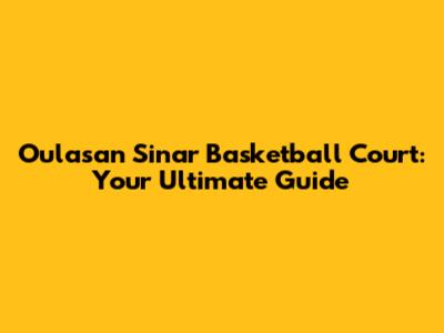 Oulasan Sinar Basketball Court: Your Ultimate Guide
