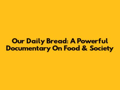 Our Daily Bread: A Powerful Documentary On Food & Society