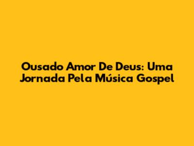 Ousado Amor De Deus: Uma Jornada Pela Música Gospel