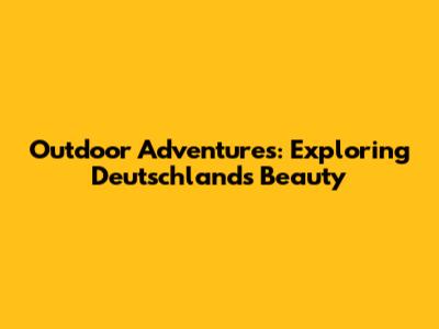 Outdoor Adventures: Exploring Deutschland's Beauty