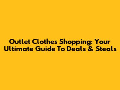 Outlet Clothes Shopping: Your Ultimate Guide To Deals & Steals