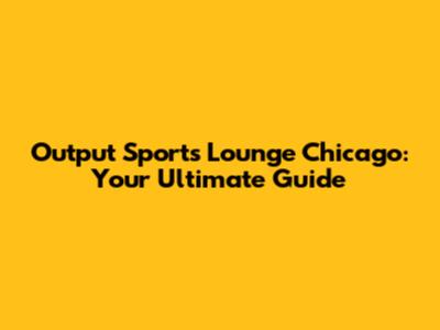 Output Sports Lounge Chicago: Your Ultimate Guide