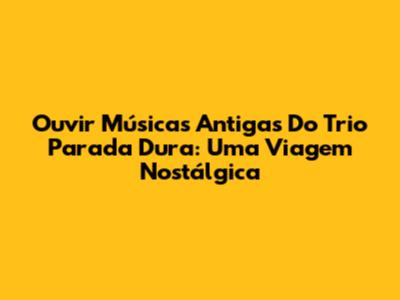 Ouvir Músicas Antigas Do Trio Parada Dura: Uma Viagem Nostálgica