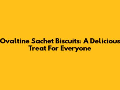 Ovaltine Sachet Biscuits: A Delicious Treat For Everyone