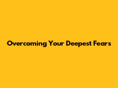 Overcoming Your Deepest Fears