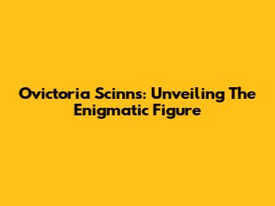Ovictoria Scinns: Unveiling The Enigmatic Figure
