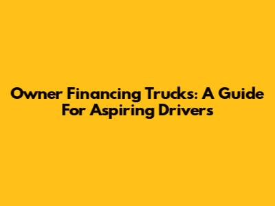 Owner Financing Trucks: A Guide For Aspiring Drivers