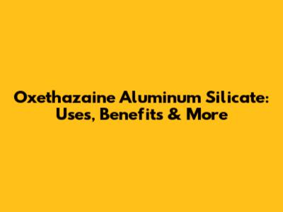 Oxethazaine Aluminum Silicate: Uses, Benefits & More