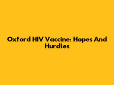 Oxford HIV Vaccine: Hopes And Hurdles