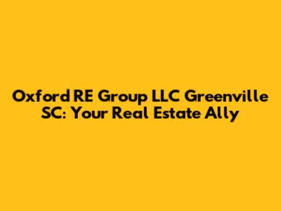 Oxford RE Group LLC Greenville SC: Your Real Estate Ally