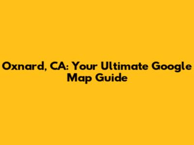 Oxnard, CA: Your Ultimate Google Map Guide