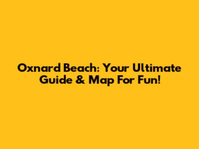 Oxnard Beach: Your Ultimate Guide & Map For Fun!