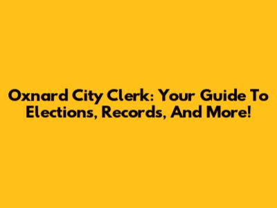 Oxnard City Clerk: Your Guide To Elections, Records, And More!