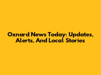 Oxnard News Today: Updates, Alerts, And Local Stories