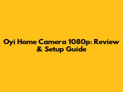 Oyi Home Camera 1080p: Review & Setup Guide