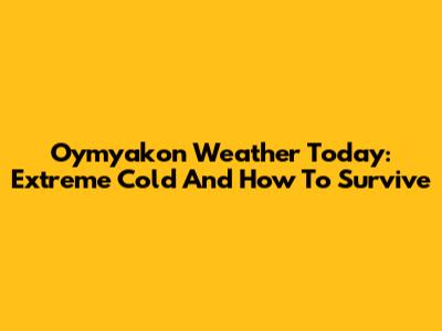Oymyakon Weather Today: Extreme Cold And How To Survive