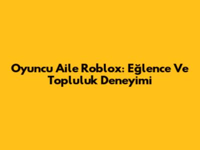 Oyuncu Aile Roblox: Eğlence Ve Topluluk Deneyimi