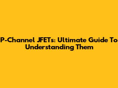 P-Channel JFETs: Ultimate Guide To Understanding Them