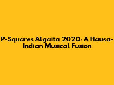 P-Square's Algaita 2020: A Hausa-Indian Musical Fusion
