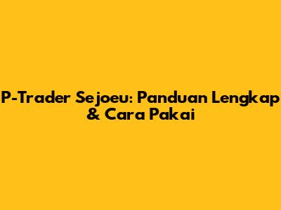 P-Trader Sejoeu: Panduan Lengkap & Cara Pakai