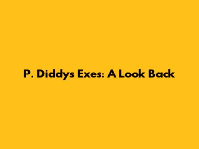 P. Diddy's Exes: A Look Back