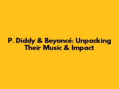 P. Diddy & Beyoncé: Unpacking Their Music & Impact