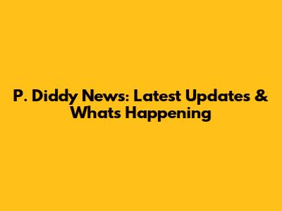 P. Diddy News: Latest Updates & What's Happening