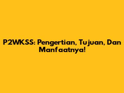 P2WKSS: Pengertian, Tujuan, Dan Manfaatnya!