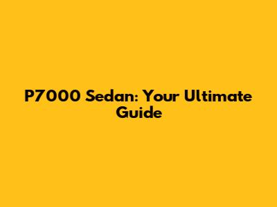P7000 Sedan: Your Ultimate Guide