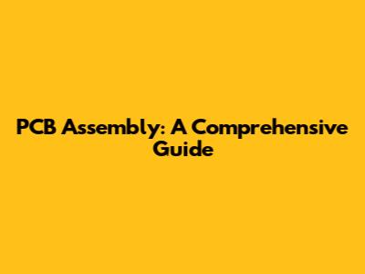PCB Assembly: A Comprehensive Guide