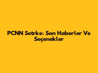PCNN Setrke: Son Haberler Ve Seçenekler