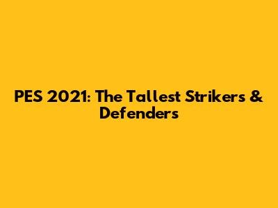 PES 2021: The Tallest Strikers & Defenders