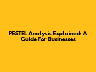 PESTEL Analysis Explained: A Guide For Businesses