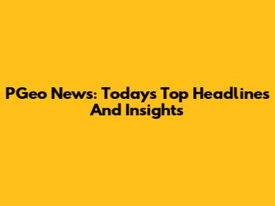 PGeo News: Today's Top Headlines And Insights