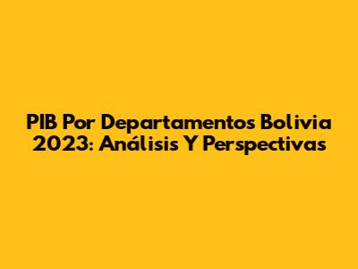 PIB Por Departamentos Bolivia 2023: Análisis Y Perspectivas