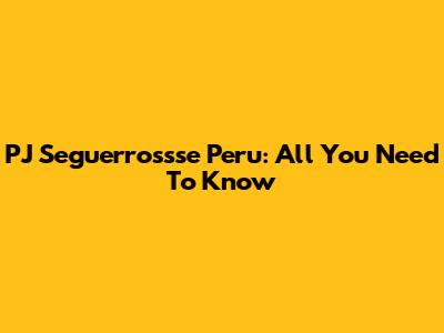 PJ Seguerrossse Peru: All You Need To Know