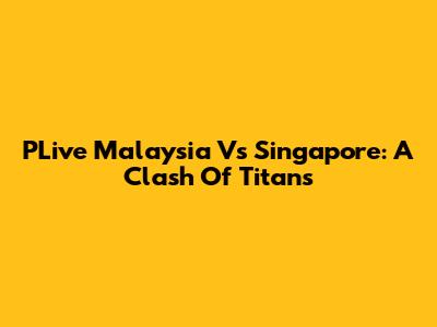 PLive Malaysia Vs Singapore: A Clash Of Titans