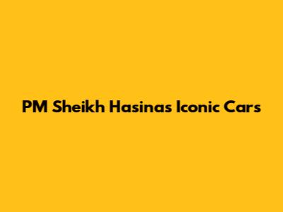 PM Sheikh Hasina's Iconic Cars