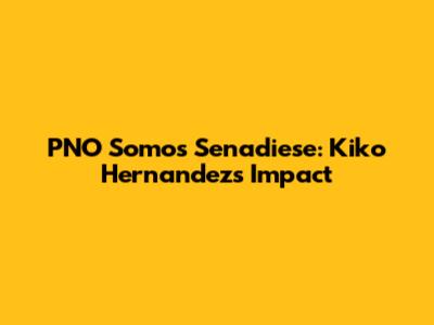 PNO Somos Senadiese: Kiko Hernandez's Impact