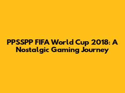 PPSSPP FIFA World Cup 2018: A Nostalgic Gaming Journey
