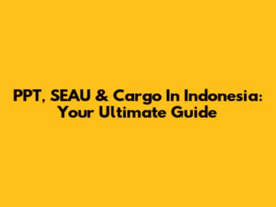 PPT, SEAU & Cargo In Indonesia: Your Ultimate Guide
