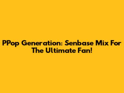 PPop Generation: Senbase Mix For The Ultimate Fan!