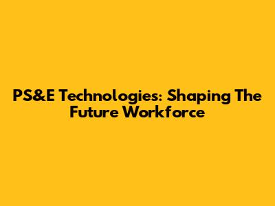 PS&E Technologies: Shaping The Future Workforce