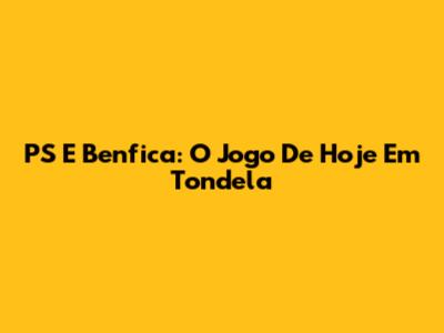 PS E Benfica: O Jogo De Hoje Em Tondela