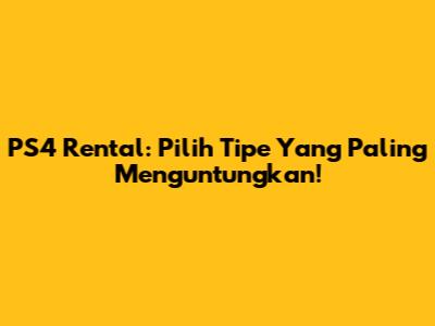 PS4 Rental: Pilih Tipe Yang Paling Menguntungkan!