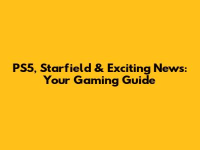 PS5, Starfield & Exciting News: Your Gaming Guide